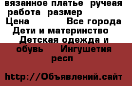 вязанное платье. ручеая работа. размер 116-122. › Цена ­ 4 800 - Все города Дети и материнство » Детская одежда и обувь   . Ингушетия респ.